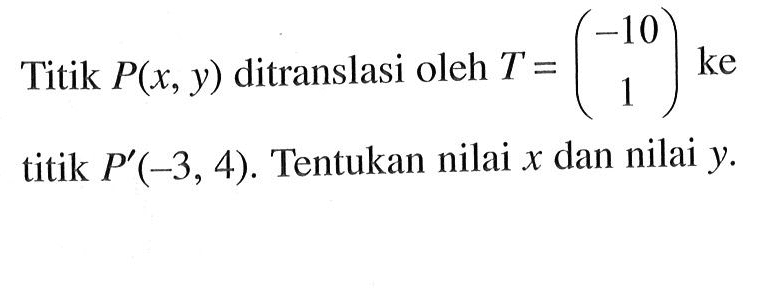 Titik P(x, y) ditranslasi oleh T=(-10 1) ke titik P'(-3, 4). Tentukan nilai x dan nilai y.