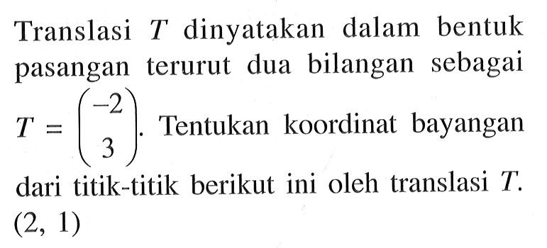 Translasi T dinyatakan dalam bentuk dua bilangan sebagai pasangan terurut T=(-2 3). Tentukan koordinat bayangan 3 dari titik-titik berikut ini oleh translasi T (2, 1)