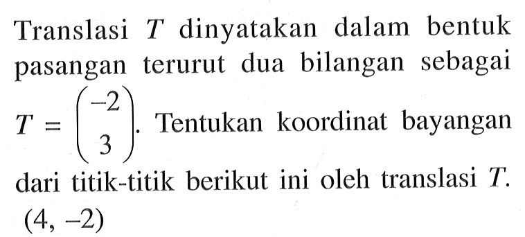 Translasi T dinyatakan dalam bentuk pasangan terurut dua bilangan sebagai T=(-2 3) Tentukan koordinat bayangan dari titik-titik berikut ini oleh translasi T. (4,-2)