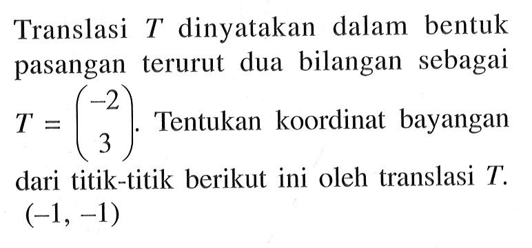 Translasi T dinyatakan dalam bentuk pasangan terurut dua bilangan sebagai T=(-2 3). Tentukan koordinat bayangan dari titik-titik berikut ini oleh translasi T. (-1, -1)