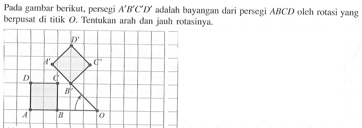 Pada gambar berikut, persegi  A' B' C' D'  adalah bayangan dari persegi ABCD oleh rotasi yang berpusat di titik  O. Tentukan arah dan jauh rotasinya.