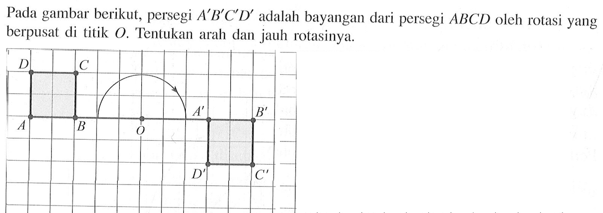 Pada gambar berikut, persegi A'B'C'D' adalah bayangan dari persegi ABCD oleh rotasi yang berpusat di titik O. Tentukan arah dan jauh rotasinya. A B C D O A' B' C' D' 