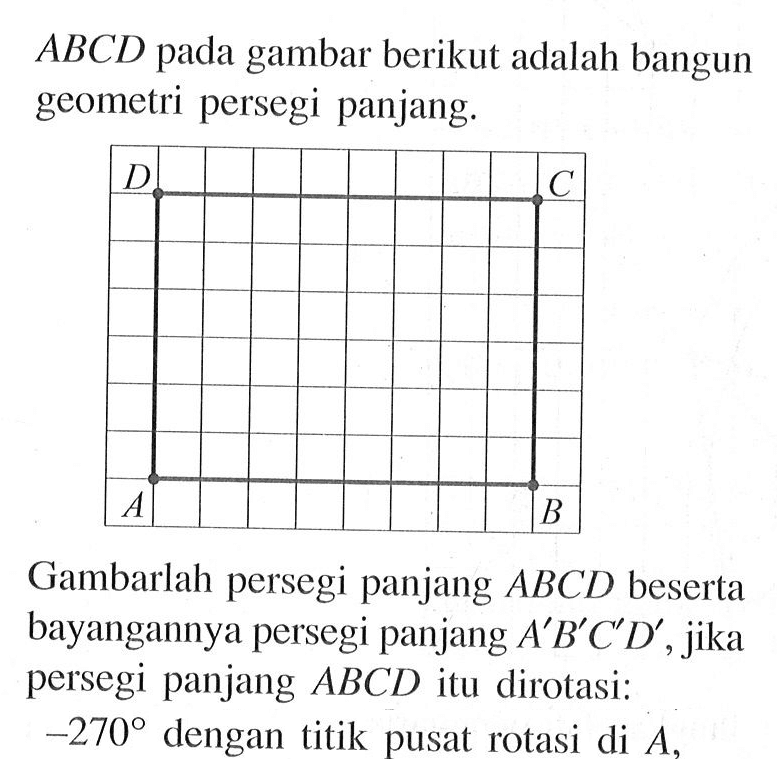 ABCD pada gambar berikut adalah bangun geometri persegi panjang. Gambarlah persegi panjang ABCD beserta bayangannya persegi panjang A'B'C'D', jika persegi panjang ABCD itu dirotasi: -270 dengan titik pusat rotasi di A, 