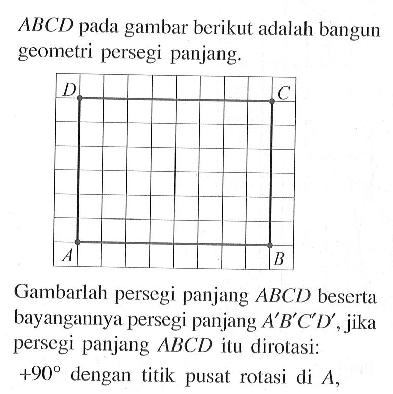 ABCD pada gambar berikut adalah bangun geometri persegi panjang. Gambarlah persegi panjang ABCD beserta bayangannya persegi panjang A' B' C' D', jika persegi panjang ABCD itu dirotasi: +90 dengan titik pusat rotasi di A,