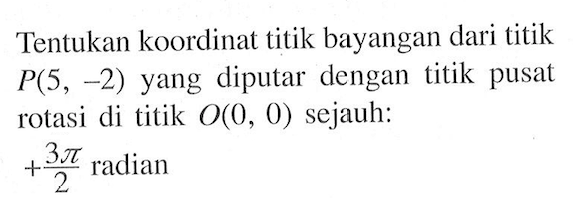 Tentukan koordinat titik bayangan dari titik P(5,-2) yang diputar dengan titik pusat rotasi di titik O(0,0) sejauh: +3pi/2 radian