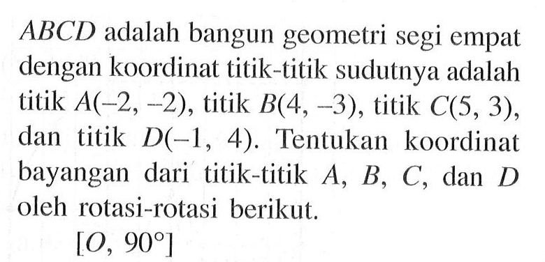 ABCD adalah bangun geometri segi empat dengan koordinat titik-titik sudutnya adalah titik A(-2, -2), titik B(4, -3), titik C(5,3), dan titik D(-1, 4). Tentukan koordinat bayangan dari titik-titik A, B, C, dan D oleh rotasi-rotasi berikut. [0, 90]