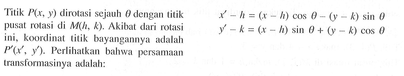 Titik P(x, y) dirotasi sejauh theta dengan titik pusat rotasi di M(h, k). Akibat dari rotasi ini, koordinat titik bayangannya adalah P'(x', y'). Perlihatkan bahwa persamaan transformasinya adalah: x'-h = (x-h) cos theta - (y-k) sin theta y'-k = (x-h) sin theta + (y-k) cos theta