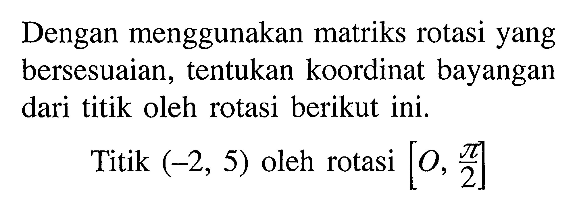 Dengan menggunakan matriks rotasi yang bersesuaian, tentukan koordinat bayangan dari titik oleh rotasi berikut ini. Titik (-2, 5) oleh rotasi [O, pi/2]