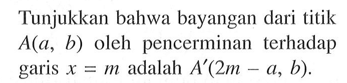 Tunjukkan bahwa bayangan dari titik A(a, b) oleh pencerminan terhadap garis x=m adalah A' (2m-a, b)