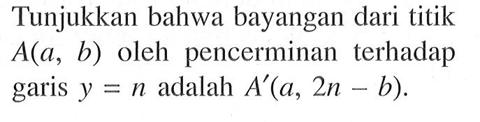 Tunjukkan bahwa bayangan dari titik A(a, b) oleh pencerminan terhadap garis y=n adalah A' (a, 2n - b).