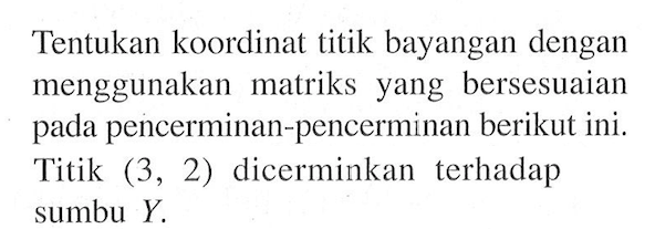 Tentukan koordinat titik bayangan dengan menggunakan matriks yang bersesuaian pada pencerminan-pencerminan berikut ini. Titik (3, 2) dicerminkan terhadap sumbu Y.