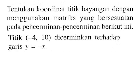 Tentukan koordinat titik bayangan dengan menggunakan matriks yang bersesuaian pada pencerminan-pencerminan berikut ini. Titik (-4,10) dicerminkan terhadap garis y=-x.