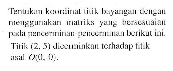 Tentukan koordinat titik bayangan dengan menggunakan matriks yang bersesuaian pada pencerminan-pencerminan berikut ini. Titik (2, 5) dicerminkan terhadap titik asal O(0, 0).