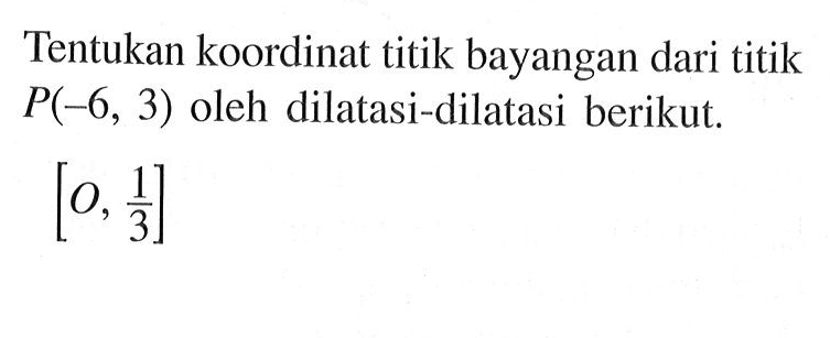 Tentukan koordinat titik bayangan dari titik P(-6, 3) oleh dilatasi-dilatasi berikut. [O, 1/3]