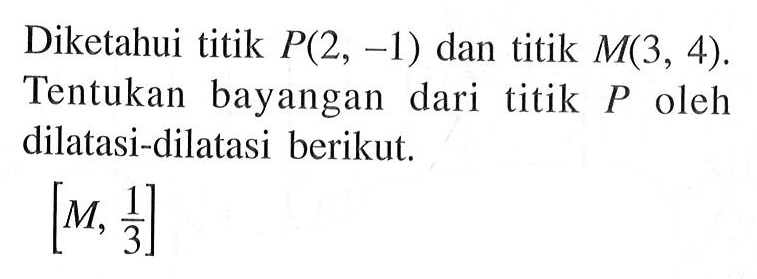 Diketahui titik P(2, -1) dan titik M(3, 4). Tentukan bayangan dari titik P oleh dilatasi-dilatasi berikut. [M, 1/3]