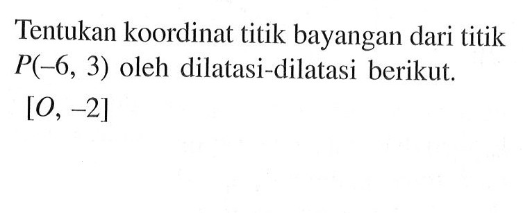 Tentukan koordinat titik bayangan dari titik P(-6, 3) oleh dilatasi-dilatasi berikut. [O, -2]