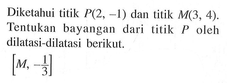 Diketahui titik P(2, -1) dan titik M(3, 4). Tentukan bayangan dari titik P oleh dilatasi-dilatasi berikut. [M, -1/3]