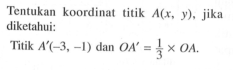 Tentukan koordinat titik A(x, y), jika diketahui: Titik A'(-3, -1) dan OA'=1/3 x OA.