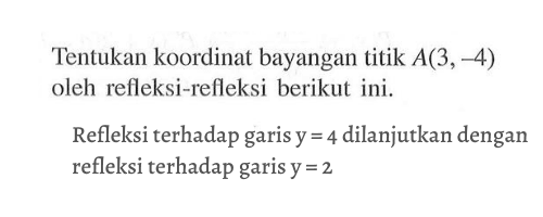 Tentukan koordinat bayangan titik A(3 ,-4) oleh refleksi-refleksi berikut ini. Refleksi terhadap garis y =4 dilanjutkan dengan refleksi terhadap garis y=2.