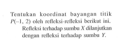 Tentukan koordinat bayangan titik P(-1, 2) oleh refleksi-refleksi berikut ini. Refleksi terhadap sumbu X dilanjutkan dengan refleksi terhadap sumbu Y.