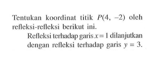 Tentukan koordinat titik P(4,-2) oleh refleksi-refleksi berikut ini. Refleksi terhadap garis x=1 dilanjutkan dengan refleksi terhadap garis y=3.