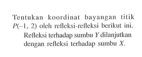 Tentukan koordinat bayangan titik P(-1, 2) oleh refleksi-refleksi berikut ini. Refleksi terhadap sumbu Y dilanjutkan dengan refleksi terhadap sumbu X.