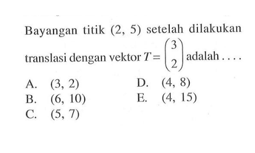 Bayangan titik (2, 5) setelah dilakukan translasi dengan vektor T = (3 2) adalah....