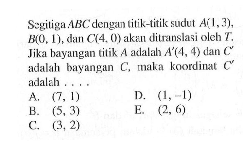 Segitiga ABC dengan titik-titik sudut A(1,3) B(0, 1), dan C(4,0) akan ditranslasi oleh T: Jika bayangan titik A adalah A'(4,4) dan C' adalah bayangan C, maka koordinat C' adalah