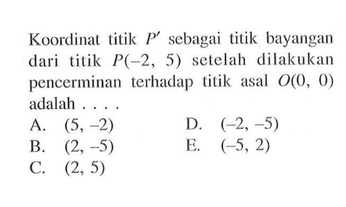 Koordinat titik P' sebagai titik bayangan dari titik P(-2, 5) setelah dilakukan pencerminan terhadap titik asal O(0, 0) adalah . . . .