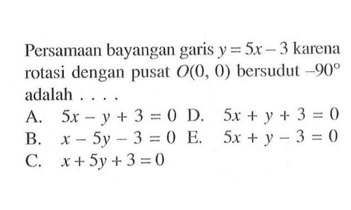 Persamaan bayangan garis y=5x-3 karena rotasi dengan pusat O(0, 0) bersudut 90 adalah