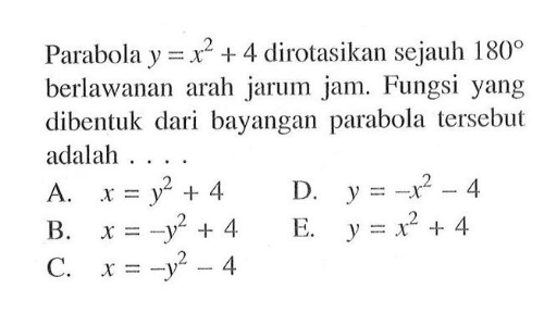 Parabola y=x^2+4 dirotasikan sejauh 180 berlawanan arah jarum jam. Fungsi yang dibentuk dari bayangan parabola tersebut adalah...