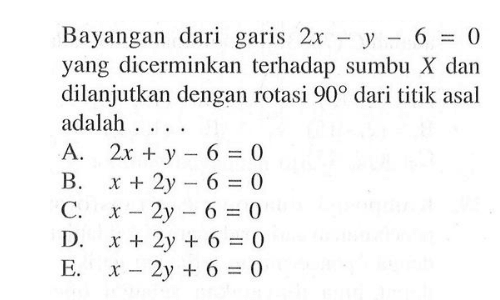 Bayangan dari garis 2x -y -6 = 0 yang dicerminkan terhadap sumbu X dan dilanjutkan dengan rotasi 90 dari titik asal adalah