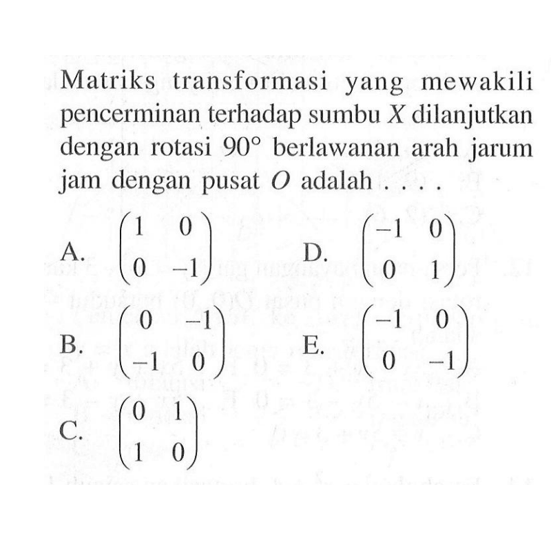 Matriks transformasi yang mewakili pencerminan terhadap sumbu X dilanjutkan dengan rotasi 90 berlawanan arah jarum jam dengan pusat O adalah ...