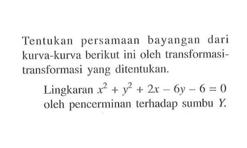 Tentukan persamaan bayangan dari kurva-kurva berikut ini oleh transformasi - transformasi yang ditentukan. Lingkaran x^2 + y^2 + 2x - 6y - 6 = 0 oleh pencerminan terhadap sumbu Y