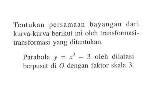 Tentukan persamaan bayangan dari kurva-kurva berikut ini oleh transformasi-transformasi yang ditentukan. Parabola y=x^2-3 oleh dilatasi berpusat di O dengan faktor skala 3.