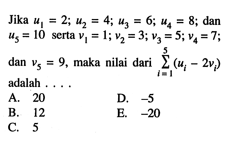 Jika  u1=2 ; u2=4 ; u3=6 ; u4=8 ;  dan  u5=10  serta  v1=1 ; v2=3 ; v3=5 ; v4=7 ;  dan  v5=9 , maka nilai dari  sigma i=1 5(ui-2 vi)  adalah ....