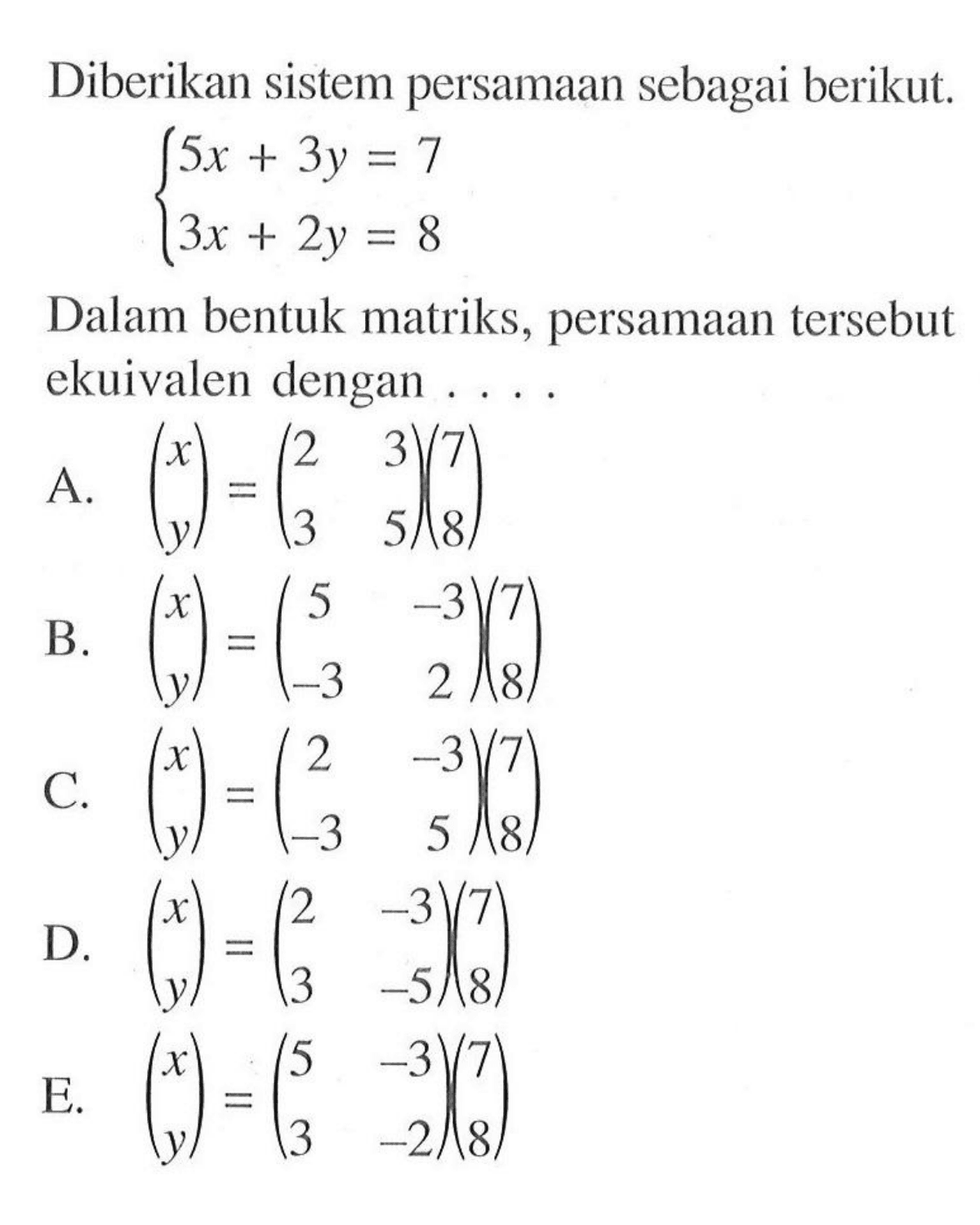 Diberikan sistem persamaan sebagai berikut. 5x+3y=7 3x+2y=8 Dalam bentuk matriks, persamaan tersebut ekuivalen dengan ....