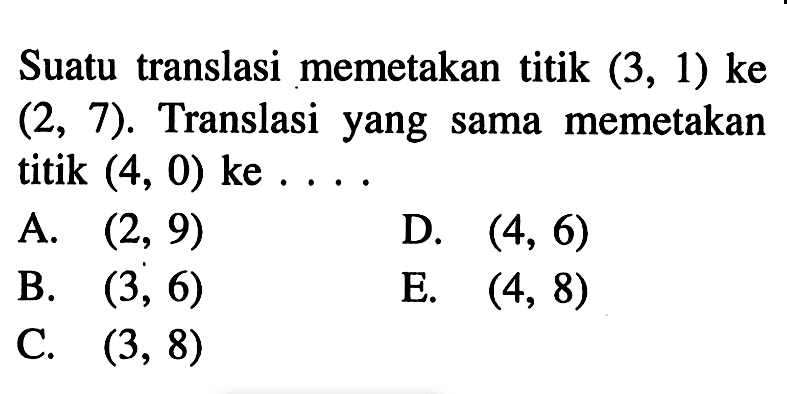 Suatu translasi memetakan titik (3,1) ke (2,7). Translasi yang sama memetakan titik (4, 0) ke .....