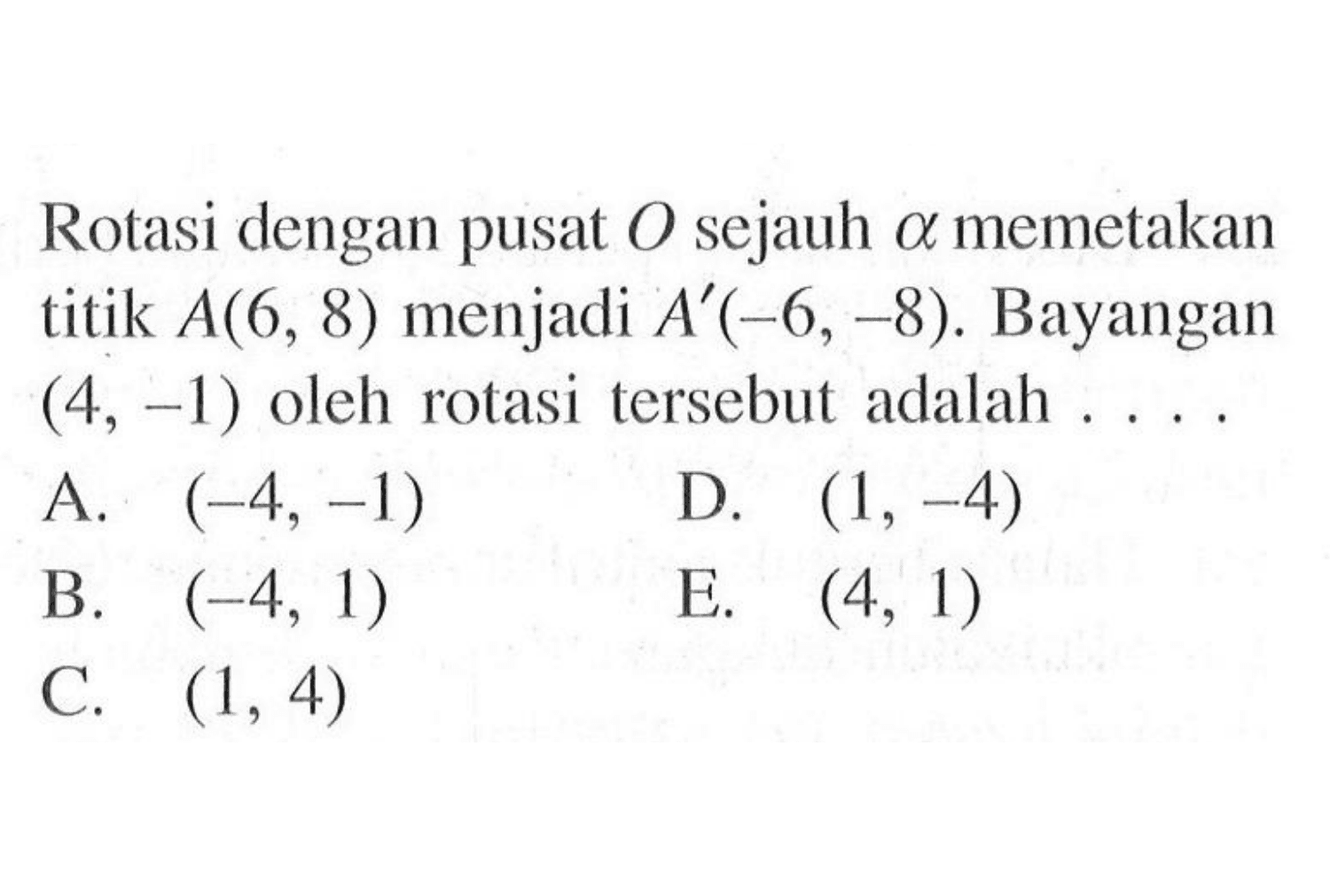 Rotasi dengan pusat O sejauh alpha memetakan titik A(6, 8) menjadi A' (-6, -8). Bayangan (4, -1) oleh rotasi tersebut adalah