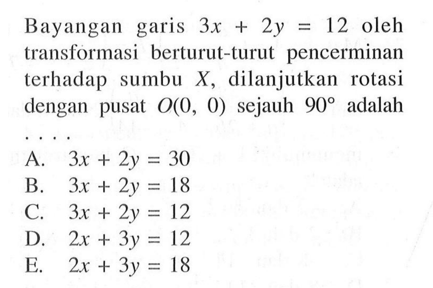 Bayangan garis 3x+2y=12 oleh transformasi berturut-turut pencerminan terhadap sumbu X, dilanjutkan rotasi dengan pusat O(0,0) sejauh 90 adalah....