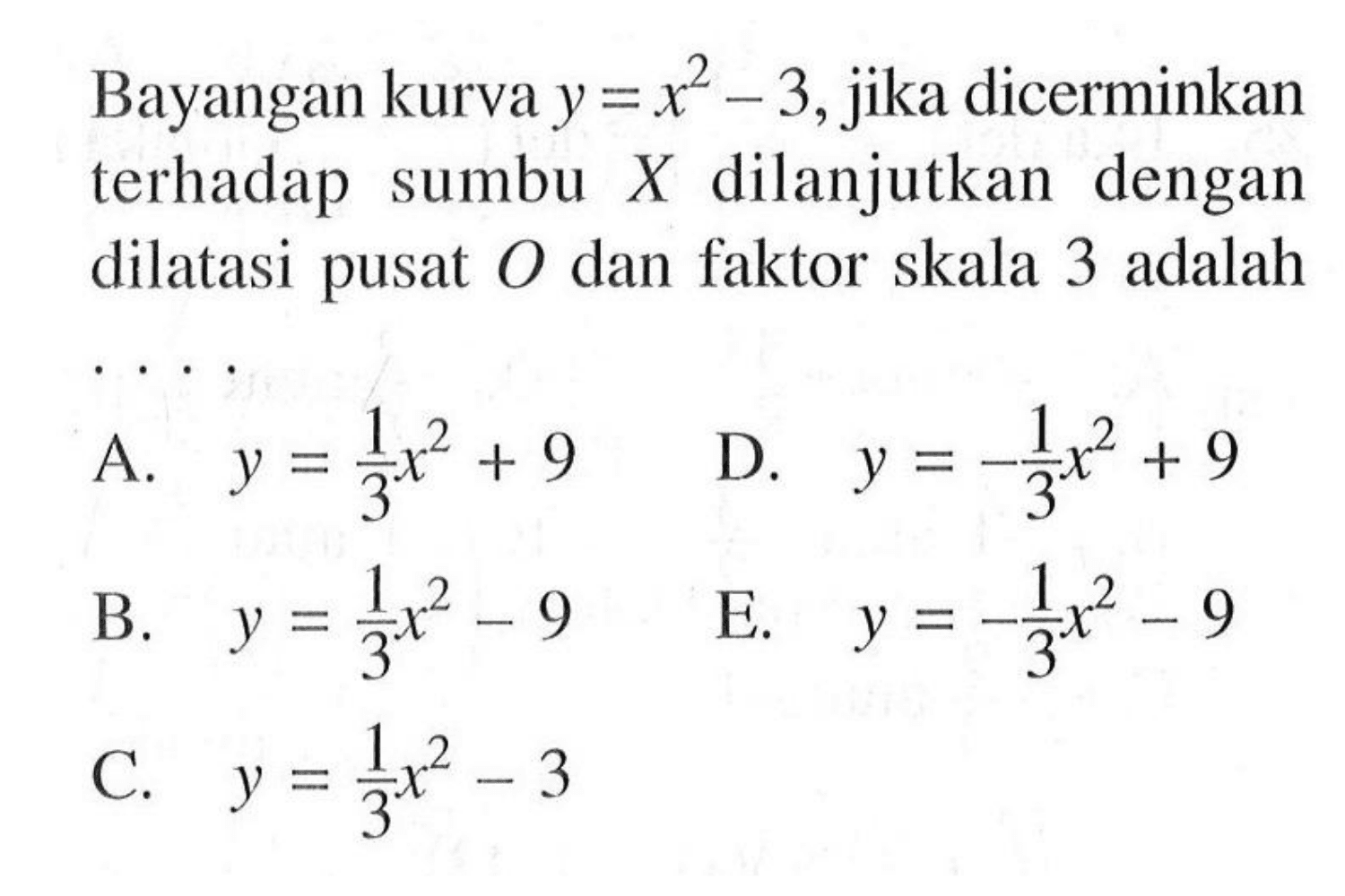 Bayangan kurva y=x^2-3, jika dicerminkan terhadap sumbu X dilanjutkan dengan dilatasi pusat O dan faktor skala 3 adalah ....