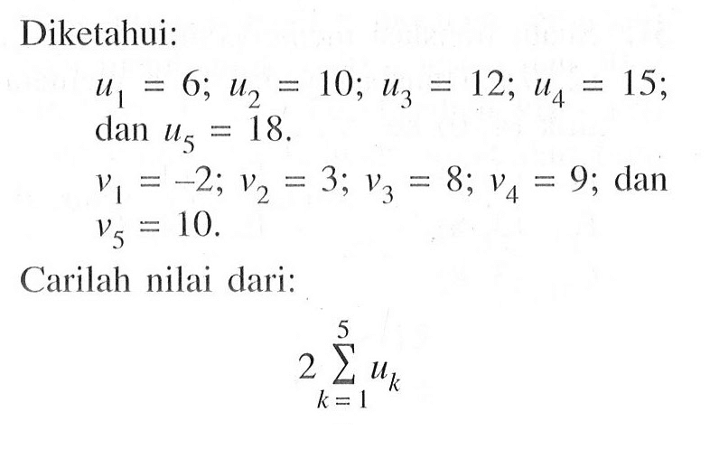 Diketahui:u1=6; u2=10; u3=12; u4=15; dan u5=18. v1=-2; v2=3; v3=8; v4=9; dan v5=10.Carilah nilai dari:2 sigma k=1 5 uk 