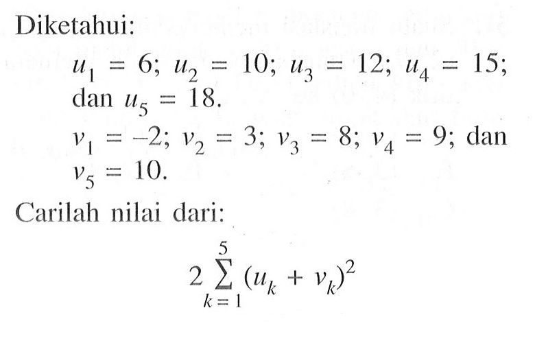 Diketahui:u1=6; u2=10; u3=12; u4=15; dan u5=18. v1=-2; v2=3; v3=8; v4=9; dan v5=10. Carilah nilai dari: 2 sigma k=1 5 (uk+vk)^2 