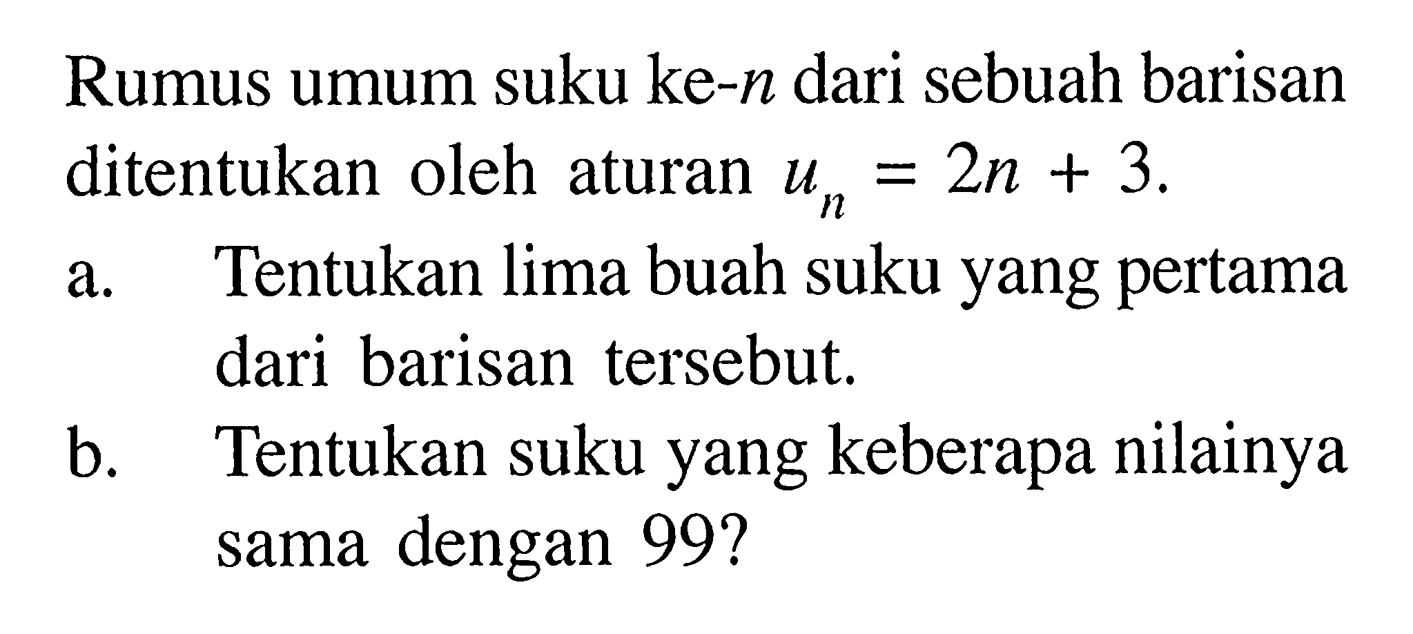 Rumus umum suku ke-n dari sebuah barisan ditentukan oleh aturan un = 2n+3. a. Tentukan lima buah suku yang pertama dari barisan tersebut. b. Tentukan suku yang keberapa nilainya sama dengan 99? 