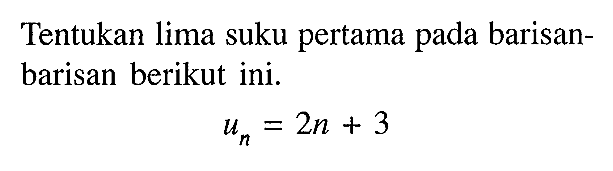 Tentukan lima suku pertama pada barisanbarisan berikut ini.un=2n+3