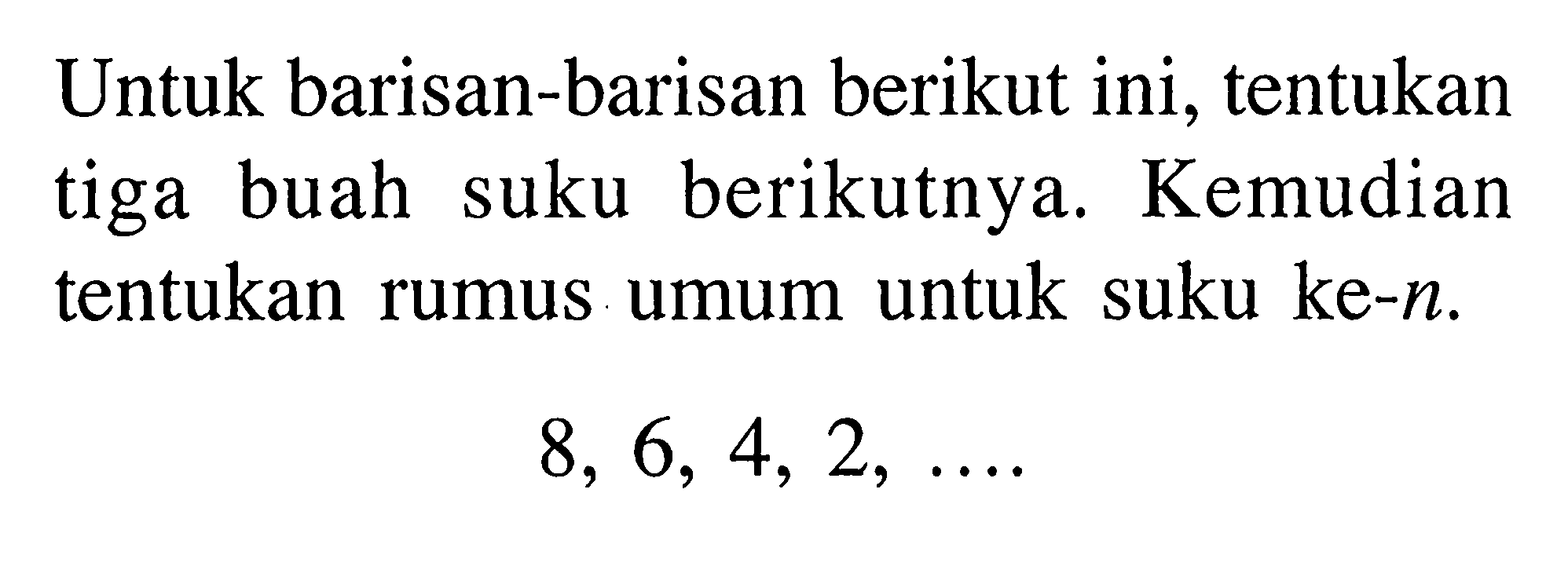 Untuk barisan-barisan berikut ini, tentukan tiga buah suku berikutnya. Kemudian tentukan rumus umum untuk suku ke-n.8,6,4,2,  ....