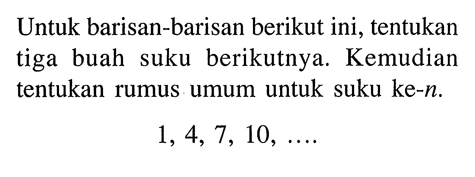 Untuk barisan-barisan berikut ini, tentukan  tiga buah suku berikutnya. Kemudian tentukan rumus umum untuk suku ke-n.  1, 4, 7, 10, ....