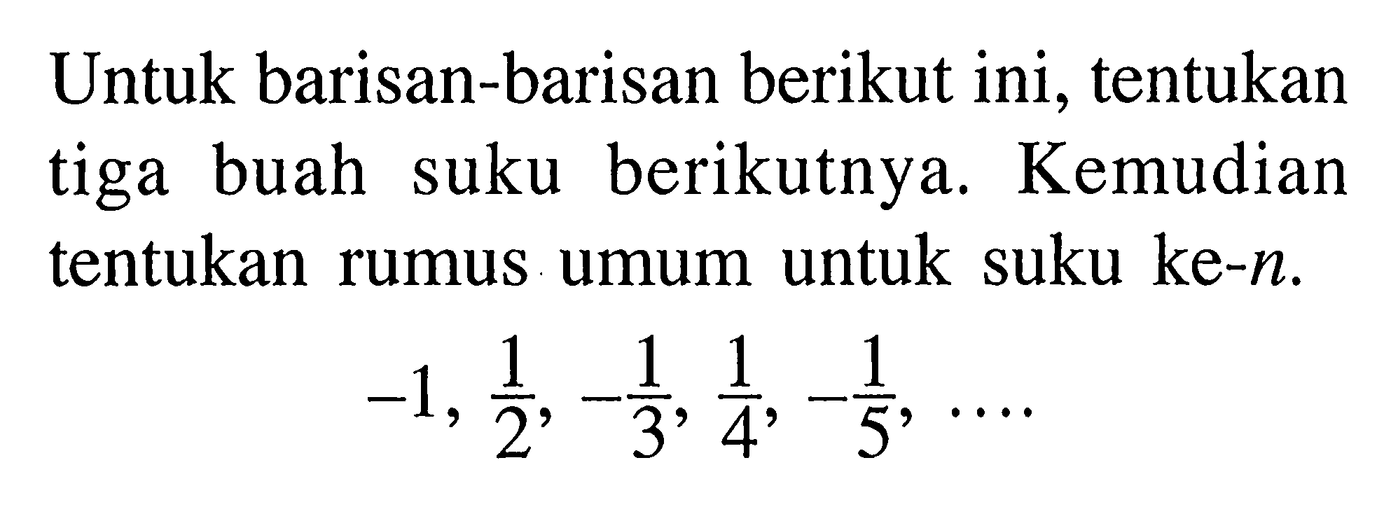 Untuk barisan-barisan berikut ini, tentukan tiga buah suku berikutnya. Kemudian tentukan rumus umum untuk suku ke-n.-1, 1/2,-1/3, 1/4,-1/5, ...
