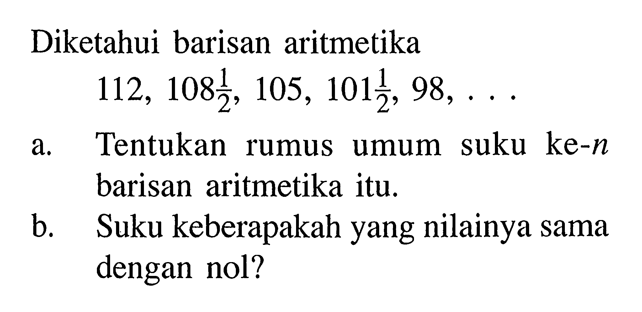 Diketahui barisan aritmetika 112,108 1/2, 105,101 1/2, 98, ... a. Tentukan rumus umum suku ke-n barisan aritmetika itu. b. Suku keberapakah yang nilainya sama dengan nol?