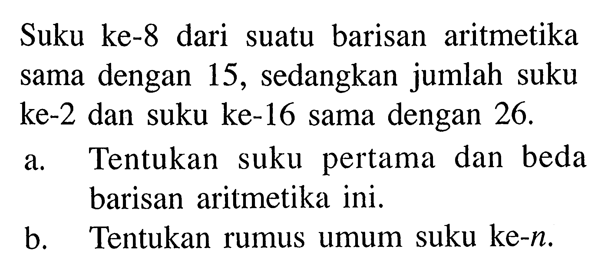 Suku ke-8 dari suatu barisan aritmetika sama dengan 15, sedangkan jumlah suku ke-2 dan suku ke-16 sama dengan  26. 
a. Tentukan suku pertama dan beda barisan aritmetika ini.
b. Tentukan rumus umum suku ke-n.